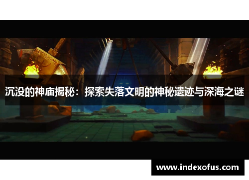 沉没的神庙揭秘：探索失落文明的神秘遗迹与深海之谜